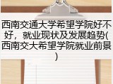 西南交通大学希望学院好不好，就业现状及发展趋势(西南交大希望学院就业前景)