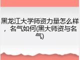 黑龙江大学师资力量怎么样，名气如何(黑大师资与名气)
