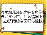 济南幼儿师范高等专科学校占地多少亩，什么情况下成立(济南幼专面积与建校)