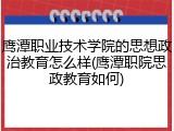 鹰潭职业技术学院的思想政治教育怎么样(鹰潭职院思政教育如何)