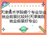 天津美术学院哪个专业毕业就业前景比较好(天津美院就业前景好专业)