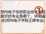 郑州电子信息职业技术学院最好的专业是哪个，详细阐述(郑州电子学院王牌专业)