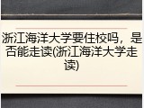 浙江海洋大学要住校吗，是否能走读(浙江海洋大学走读)