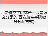 西安航空学院宿舍一般是怎么分配的(西安航空学院宿舍分配方式)