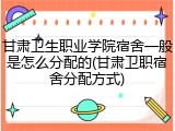 甘肃卫生职业学院宿舍一般是怎么分配的(甘肃卫职宿舍分配方式)