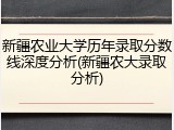 新疆农业大学历年录取分数线深度分析(新疆农大录取分析)