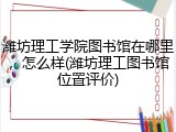 潍坊理工学院图书馆在哪里，怎么样(潍坊理工图书馆位置评价)