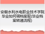 安徽水利水电职业技术学院毕业如何调档案呢(毕业档案转递流程)