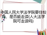 中国人民大学法学院要住校吗，是否能走读(人大法学院可走读吗)