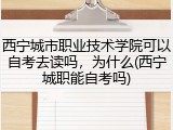 西宁城市职业技术学院可以自考去读吗，为什么(西宁城职能自考吗)