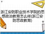 浙江安防职业技术学院的思想政治教育怎么样(浙江安防思政教育)