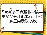 河南新乡工商职业学院一般要多少分才能录取(河南新乡工商录取分数)