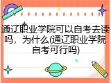 通辽职业学院可以自考去读吗，为什么(通辽职业学院自考可行吗)