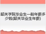 韶关学院毕业生一般年薪多少钱(韶关毕业生年薪)