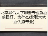 北京联合大学哪些专业就业前景好，为什么(北联大就业优势专业)