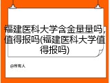 福建医科大学含金量量吗，值得报吗(福建医科大学值得报吗)