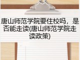 唐山师范学院要住校吗，是否能走读(唐山师范学院走读政策)