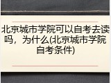 北京城市学院可以自考去读吗，为什么(北京城市学院自考条件)