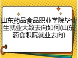 山东药品食品职业学院毕业生就业大致去向如何(山东药食职院就业去向)