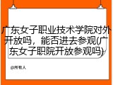 广东女子职业技术学院对外开放吗，能否进去参观(广东女子职院开放参观吗)