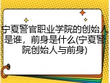 宁夏警官职业学院的创始人是谁，前身是什么(宁夏警院创始人与前身)