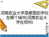河南农业大学是哪里的学校，在哪个城市(河南农业大学在郑州)