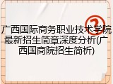 广西国际商务职业技术学院最新招生简章深度分析(广西国商院招生简析)