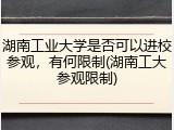 湖南工业大学是否可以进校参观，有何限制(湖南工大参观限制)