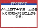 哈尔滨理工大学是一本吗录取分数线多少(哈理工录取分数)