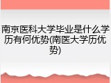 南京医科大学毕业是什么学历有何优势(南医大学历优势)