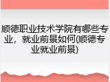 顺德职业技术学院有哪些专业，就业前景如何(顺德专业就业前景)