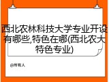 西北农林科技大学专业开设有哪些,特色在哪(西北农大特色专业)