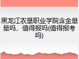 黑龙江农垦职业学院含金量量吗，值得报吗(值得报考吗)