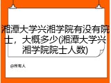 湘潭大学兴湘学院有没有院士，大概多少(湘潭大学兴湘学院院士人数)