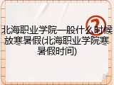 北海职业学院一般什么时候放寒暑假(北海职业学院寒暑假时间)