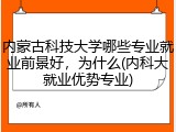 内蒙古科技大学哪些专业就业前景好，为什么(内科大就业优势专业)