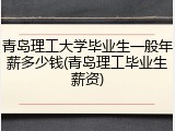 青岛理工大学毕业生一般年薪多少钱(青岛理工毕业生薪资)