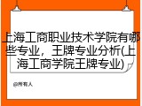 上海工商职业技术学院有哪些专业，王牌专业分析(上海工商学院王牌专业)