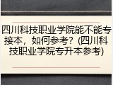 四川科技职业学院能不能专接本，如何参考？(四川科技职业学院专升本参考)