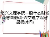 绍兴文理学院一般什么时候放寒暑假(绍兴文理学院寒暑假时间)