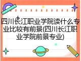 四川长江职业学院读什么专业比较有前景(四川长江职业学院前景专业)