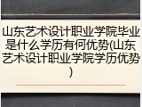 山东艺术设计职业学院毕业是什么学历有何优势(山东艺术设计职业学院学历优势)