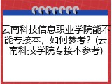 云南科技信息职业学院能不能专接本，如何参考？(云南科技学院专接本参考)