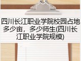 四川长江职业学院校园占地多少亩，多少师生(四川长江职业学院规模)