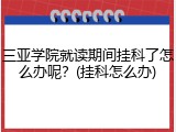 三亚学院就读期间挂科了怎么办呢？(挂科怎么办)