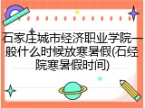 石家庄城市经济职业学院一般什么时候放寒暑假(石经院寒暑假时间)