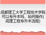 成都理工大学工程技术学院可以专升本吗，如何操作(成理工程专升本流程)