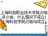 上海科创职业技术学院占地多少亩，什么情况下成立(上海科创学院占地与成立)