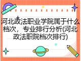 河北政法职业学院属于什么档次，专业排行分析(河北政法职院档次排行)