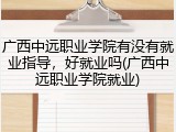 广西中远职业学院有没有就业指导，好就业吗(广西中远职业学院就业)